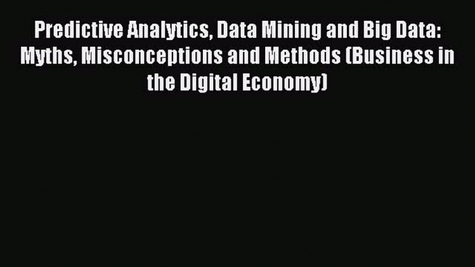 Read Predictive Analytics Data Mining and Big Data: Myths Misconceptions and Methods (Business