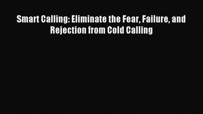 Read Smart Calling: Eliminate the Fear Failure and Rejection from Cold Calling Ebook Free