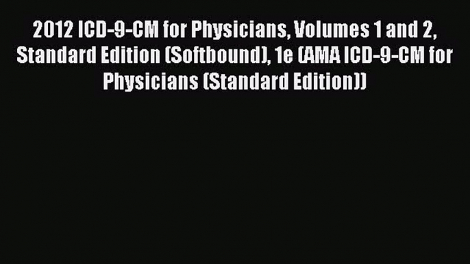 Read 2012 ICD-9-CM for Physicians Volumes 1 and 2 Standard Edition (Softbound) 1e (AMA ICD-9-CM