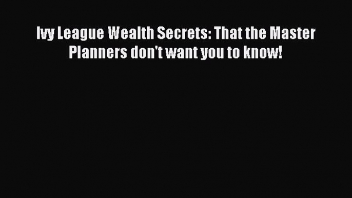 Read Ivy League Wealth Secrets: That the Master Planners don't want you to know! Ebook Free