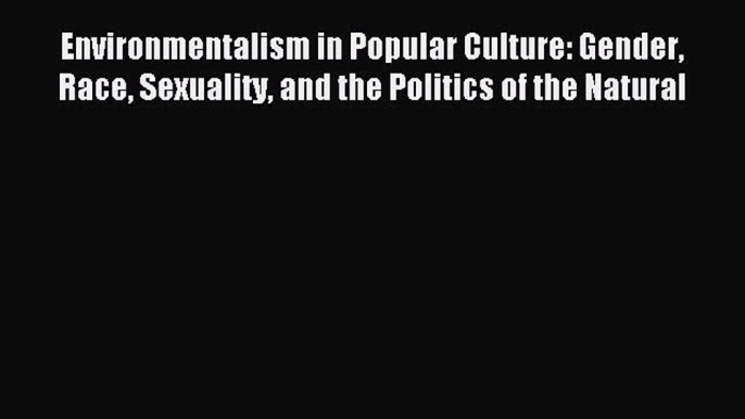 Read Book Environmentalism in Popular Culture: Gender Race Sexuality and the Politics of the