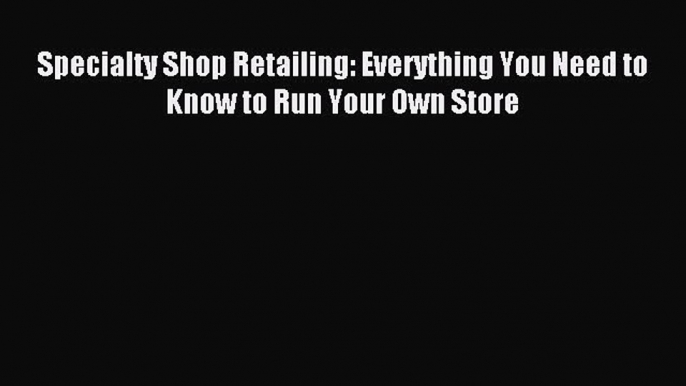 Read Specialty Shop Retailing: Everything You Need to Know to Run Your Own Store Ebook Free