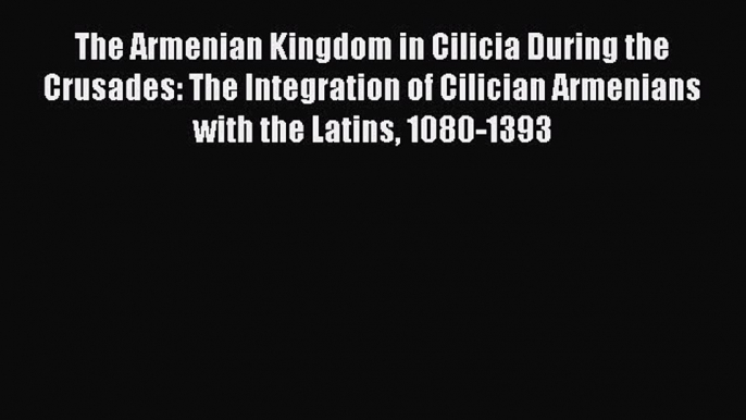 Read The Armenian Kingdom in Cilicia During the Crusades: The Integration of Cilician Armenians