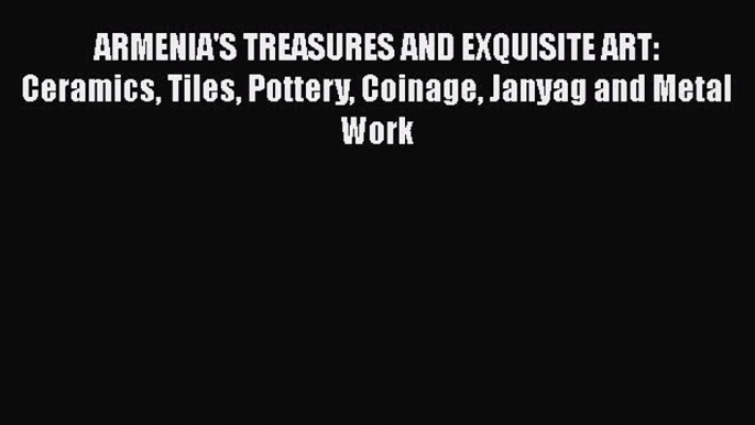 Read ARMENIA'S TREASURES AND EXQUISITE ART: Ceramics Tiles Pottery Coinage Janyag and Metal