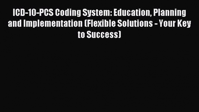 Read ICD-10-PCS Coding System: Education Planning and Implementation (Flexible Solutions -