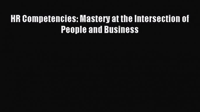 Download HR Competencies: Mastery at the Intersection of People and Business Ebook Online