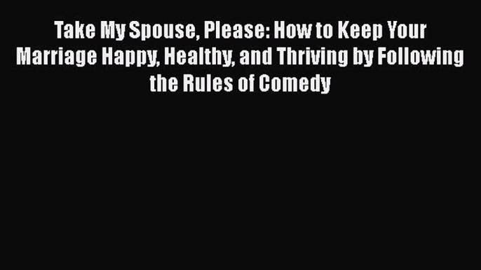 [PDF] Take My Spouse Please: How to Keep Your Marriage Happy Healthy and Thriving by Following