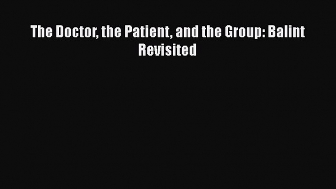 Read The Doctor the Patient and the Group: Balint Revisited Ebook Free