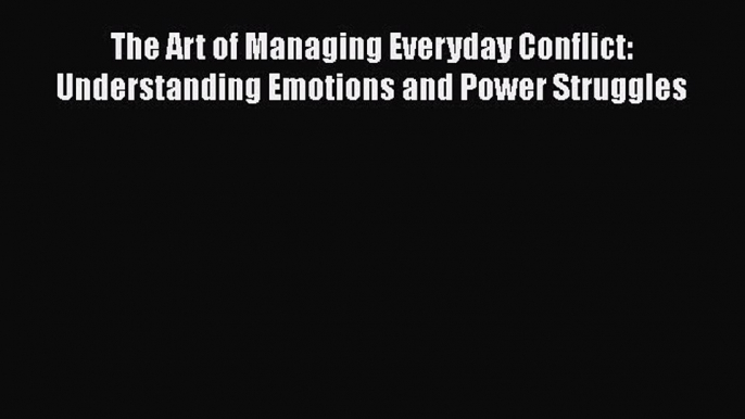 [Read] The Art of Managing Everyday Conflict: Understanding Emotions and Power Struggles E-Book