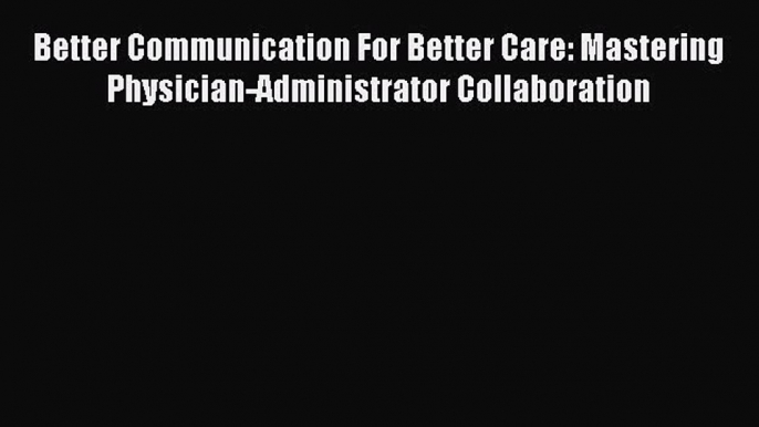 Read Better Communication For Better Care: Mastering Physician-Administrator Collaboration