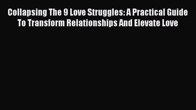 [Read] Collapsing The 9 Love Struggles: A Practical Guide To Transform Relationships And Elevate