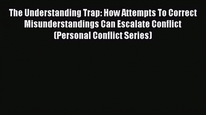 [Read] The Understanding Trap: How Attempts To Correct Misunderstandings Can Escalate Conflict