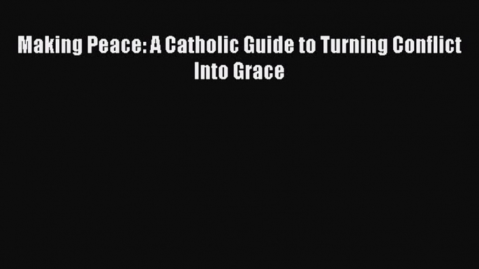 [PDF] Making Peace: A Catholic Guide to Turning Conflict Into Grace PDF Free