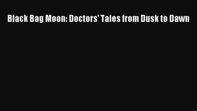 Read Black Bag Moon: Doctors' Tales from Dusk to Dawn Ebook Free