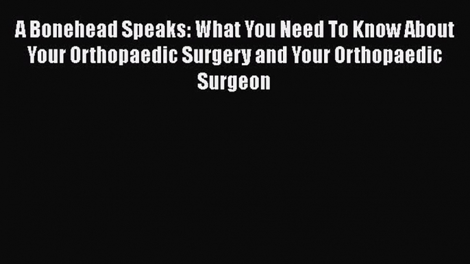 Read A Bonehead Speaks: What You Need To Know About Your Orthopaedic Surgery and Your Orthopaedic