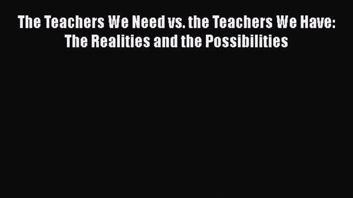 Read Book The Teachers We Need vs. the Teachers We Have: The Realities and the Possibilities