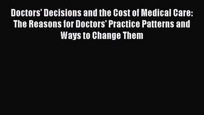 Download Doctors' Decisions and the Cost of Medical Care: The Reasons for Doctors' Practice