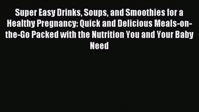 Read Super Easy Drinks Soups and Smoothies for a Healthy Pregnancy: Quick and Delicious Meals-on-the-Go