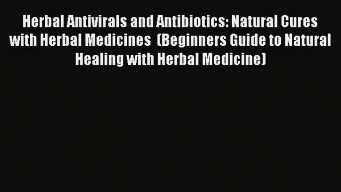 Read Herbal Antivirals and Antibiotics: Natural Cures with Herbal Medicines  (Beginners Guide