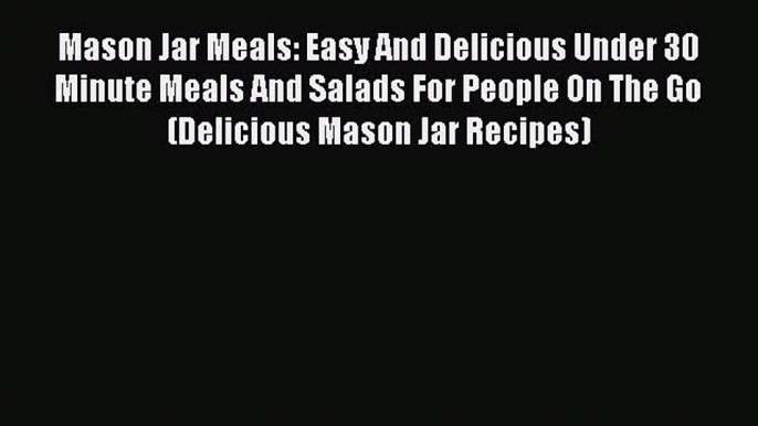 Read Mason Jar Meals: Easy And Delicious Under 30 Minute Meals And Salads For People On The