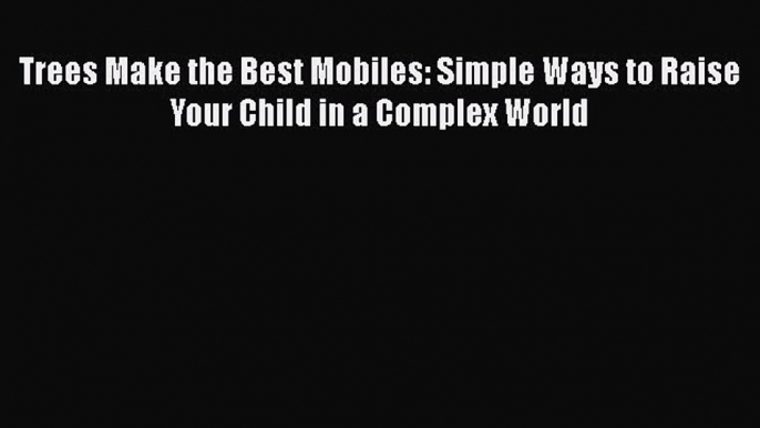 Download Trees Make the Best Mobiles: Simple Ways to Raise Your Child in a Complex World PDF