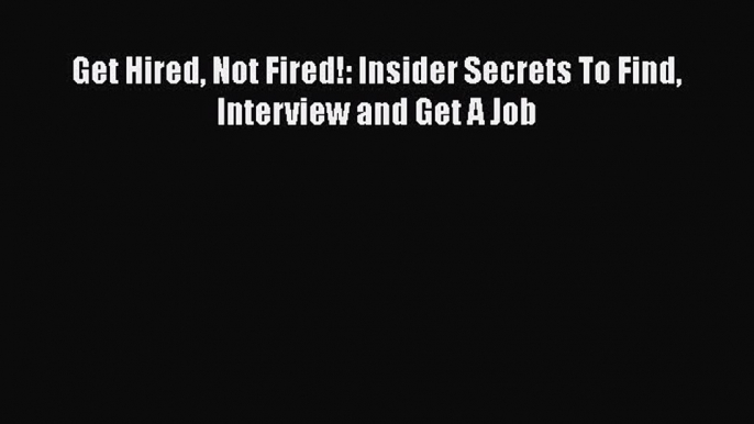 Read Get Hired Not Fired!: Insider Secrets To Find Interview and Get A Job# Ebook Free