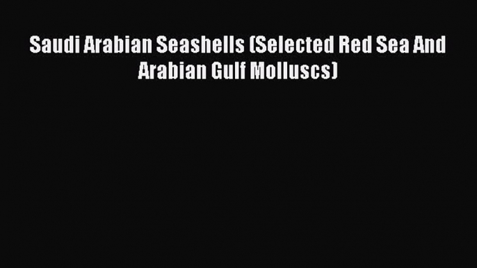 Read Books Saudi Arabian Seashells (Selected Red Sea And Arabian Gulf Molluscs) ebook textbooks