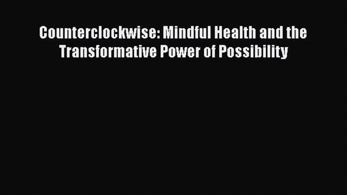 Read Counterclockwise: Mindful Health and the Transformative Power of Possibility Ebook Free