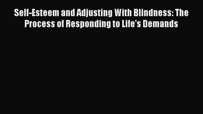 Read Self-Esteem and Adjusting With Blindness: The Process of Responding to Life's Demands