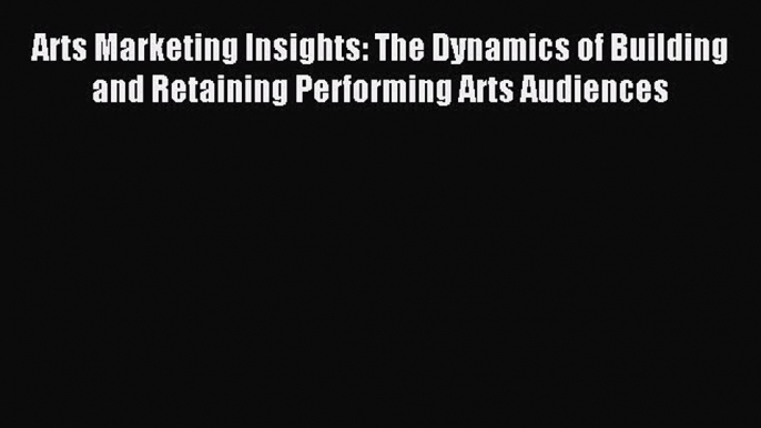 Read Arts Marketing Insights: The Dynamics of Building and Retaining Performing Arts Audiences