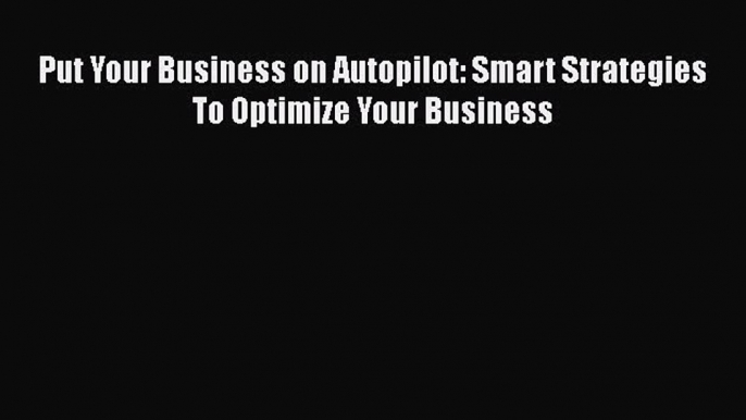 FREE DOWNLOAD Put Your Business on Autopilot: Smart Strategies To Optimize Your Business DOWNLOAD