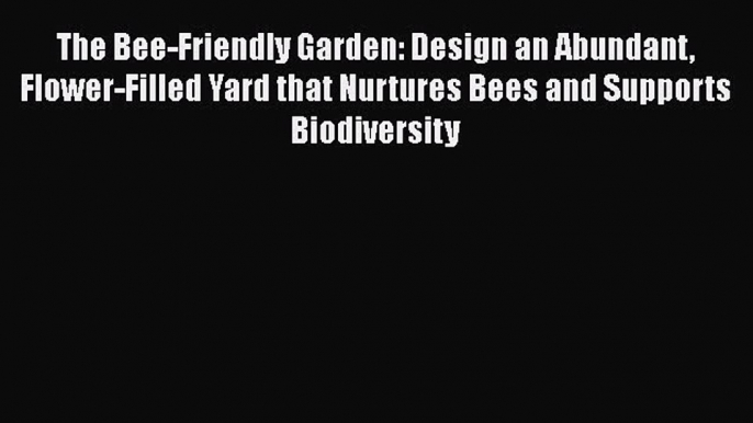 Read Books The Bee-Friendly Garden: Design an Abundant Flower-Filled Yard that Nurtures Bees