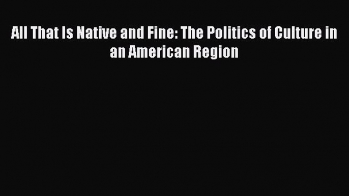 Read Book All That Is Native and Fine: The Politics of Culture in an American Region Ebook