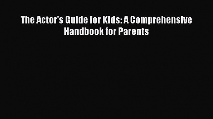 Download The Actor's Guide for Kids: A Comprehensive Handbook for Parents E-Book Free