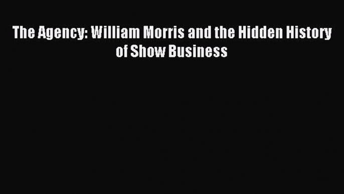 Download The Agency: William Morris and the Hidden History of Show Business E-Book Free