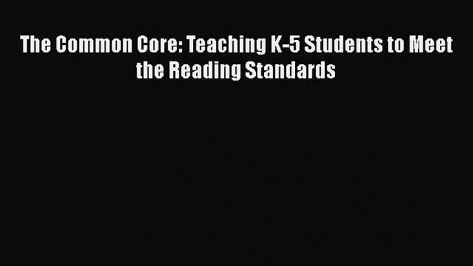 read here The Common Core: Teaching K-5 Students to Meet the Reading Standards