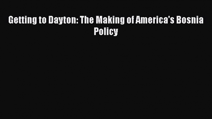 Download Book Getting to Dayton: The Making of America's Bosnia Policy Ebook PDF