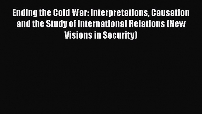 Read Book Ending the Cold War: Interpretations Causation and the Study of International Relations