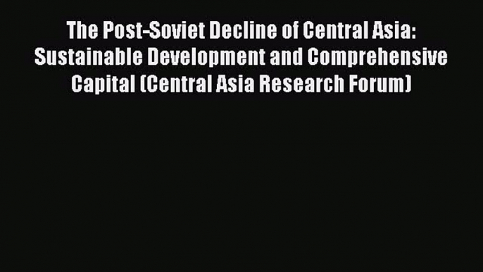 Read Book The Post-Soviet Decline of Central Asia: Sustainable Development and Comprehensive