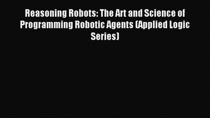 Read Reasoning Robots: The Art and Science of Programming Robotic Agents (Applied Logic Series)