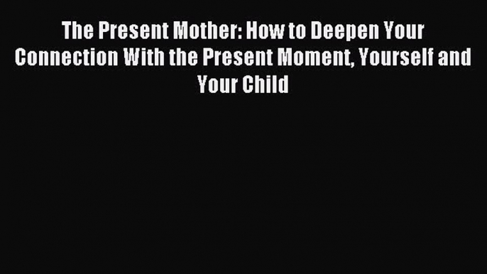 Read The Present Mother: How to Deepen Your Connection With the Present Moment Yourself and