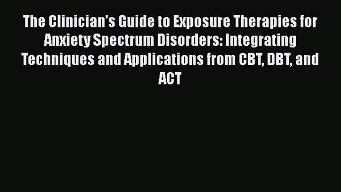 Read The Clinician's Guide to Exposure Therapies for Anxiety Spectrum Disorders: Integrating