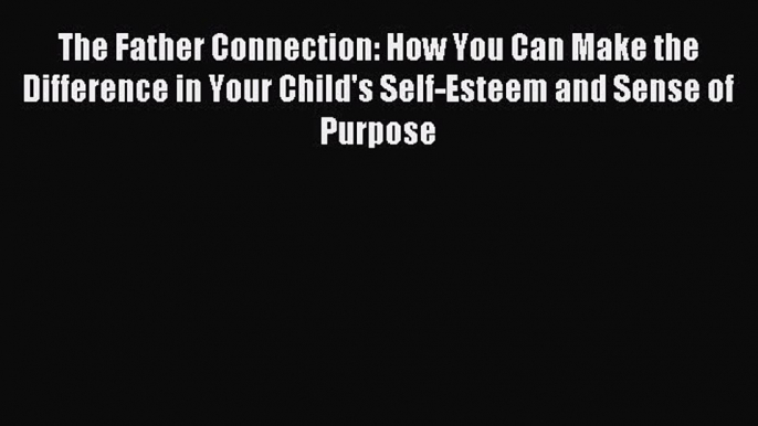 Download The Father Connection: How You Can Make the Difference in Your Child's Self-Esteem