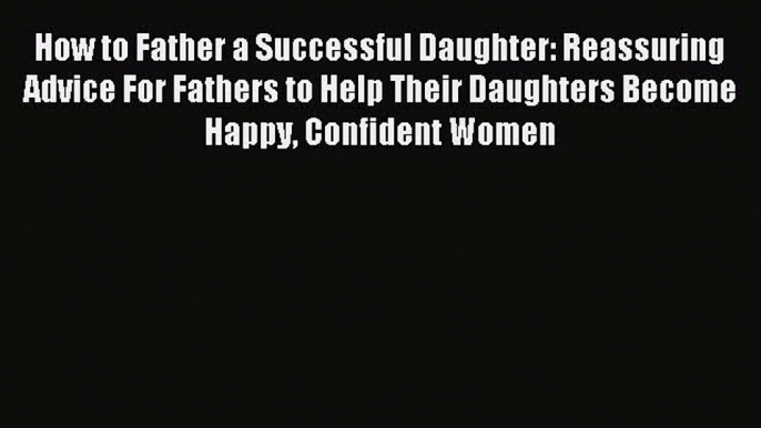 Read How to Father a Successful Daughter: Reassuring Advice For Fathers to Help Their Daughters