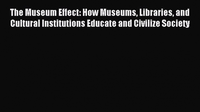 Read The Museum Effect: How Museums Libraries and Cultural Institutions Educate and Civilize