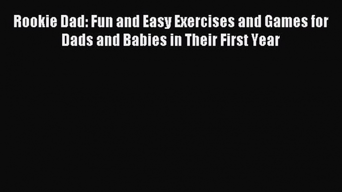 Download Rookie Dad: Fun and Easy Exercises and Games for Dads and Babies in Their First Year