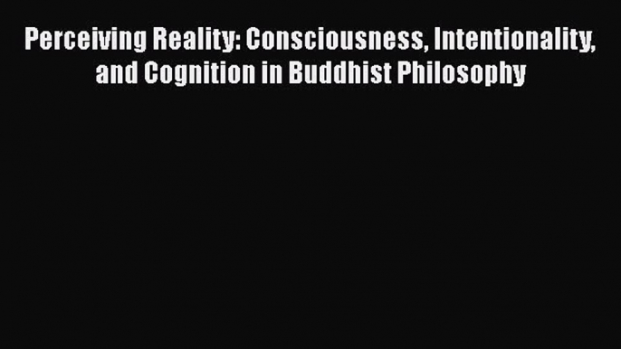 Read Book Perceiving Reality: Consciousness Intentionality and Cognition in Buddhist Philosophy