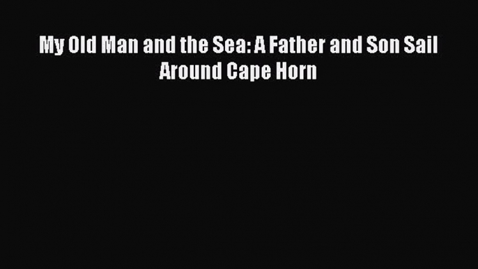 Read My Old Man and the Sea: A Father and Son Sail Around Cape Horn PDF Free