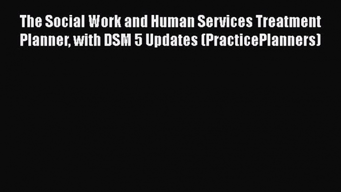 Read The Social Work and Human Services Treatment Planner with DSM 5 Updates (PracticePlanners)