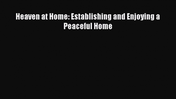 Read Heaven at Home: Establishing and Enjoying a Peaceful Home PDF Free